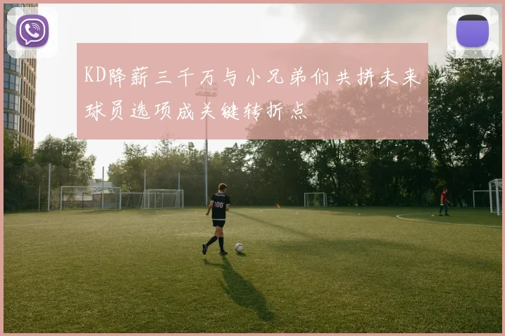 KD降薪三千万与小兄弟们共拼未来球员选项成关键转折点