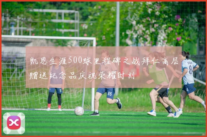 凯恩生涯500球里程碑之战拜仁高层赠送纪念品庆祝荣耀时刻
