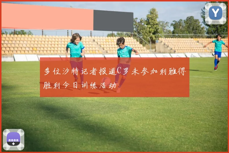 多位沙特记者报道C罗未参加利雅得胜利今日训练活动