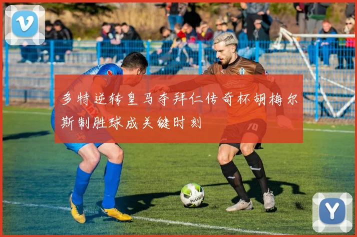 多特逆转皇马夺拜仁传奇杯胡梅尔斯制胜球成关键时刻