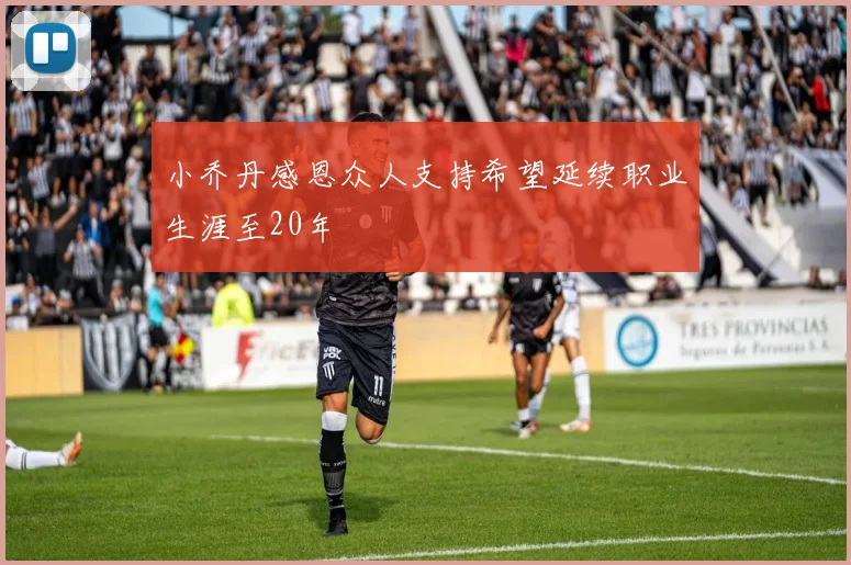 小乔丹感恩众人支持希望延续职业生涯至20年