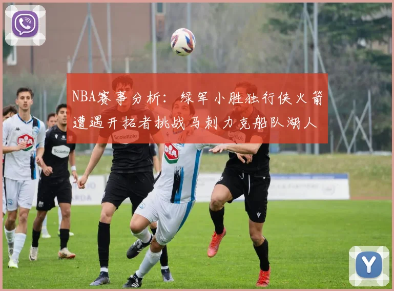 NBA赛事分析：绿军小胜独行侠火箭遭遇开拓者挑战马刺力克船队湖人击败步行者