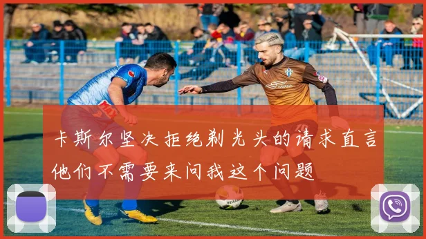 卡斯尔坚决拒绝剃光头的请求直言他们不需要来问我这个问题