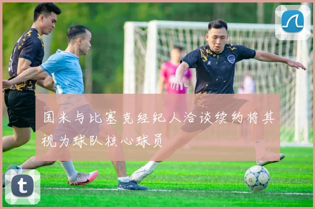 国米与比塞克经纪人洽谈续约将其视为球队核心球员