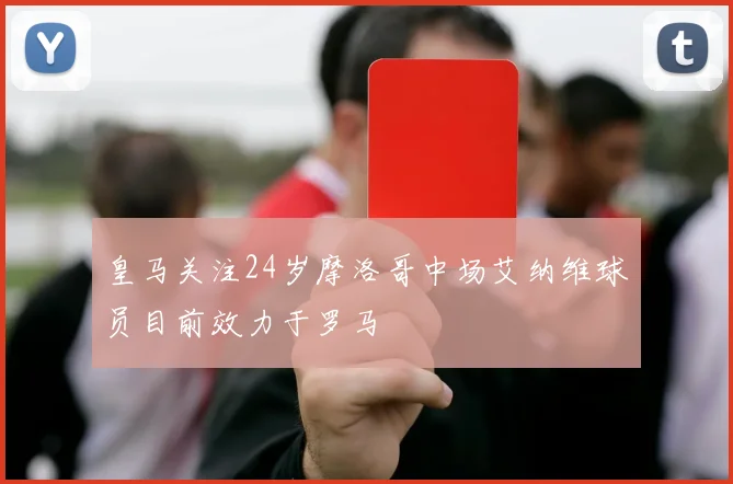 皇马关注24岁摩洛哥中场艾纳维球员目前效力于罗马