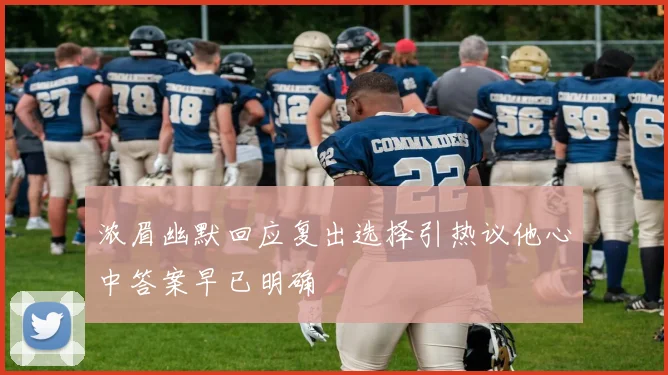 浓眉幽默回应复出选择引热议他心中答案早已明确