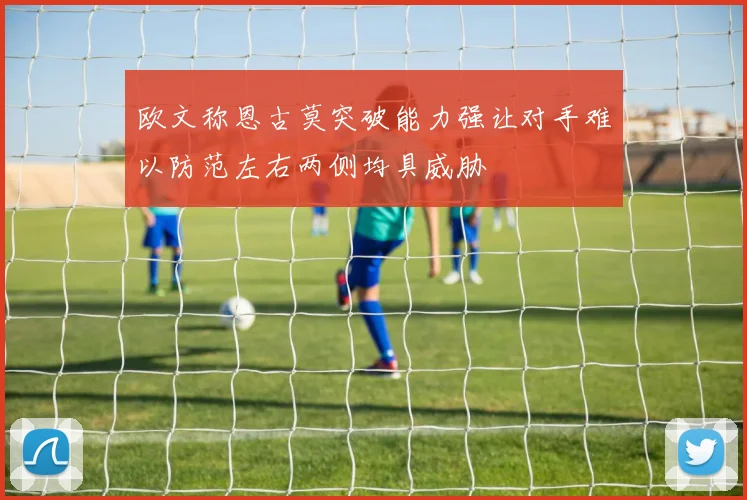 欧文称恩古莫突破能力强让对手难以防范左右两侧均具威胁