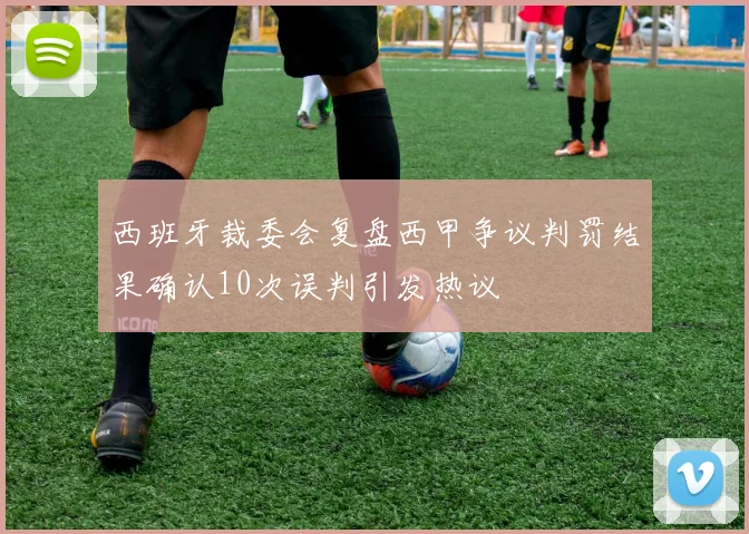 西班牙裁委会复盘西甲争议判罚结果确认10次误判引发热议