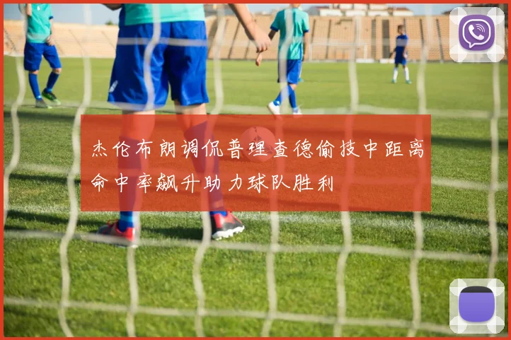 杰伦布朗调侃普理查德偷技中距离命中率飙升助力球队胜利