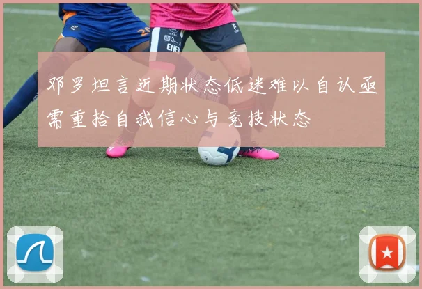 邓罗坦言近期状态低迷难以自认亟需重拾自我信心与竞技状态