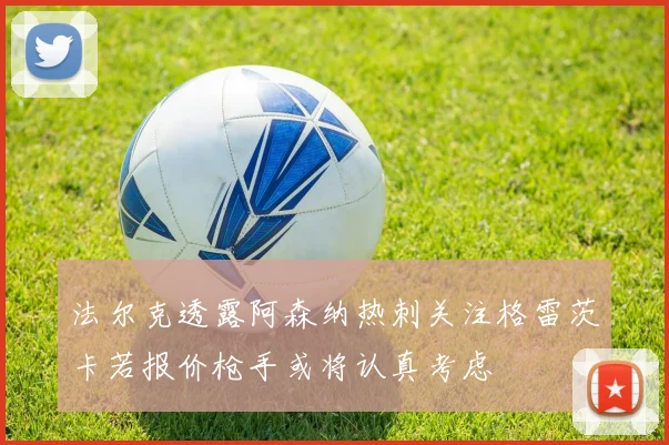 法尔克透露阿森纳热刺关注格雷茨卡若报价枪手或将认真考虑
