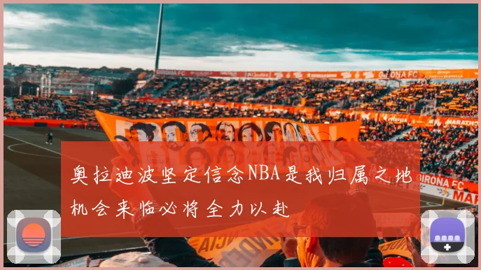 奥拉迪波坚定信念NBA是我归属之地机会来临必将全力以赴