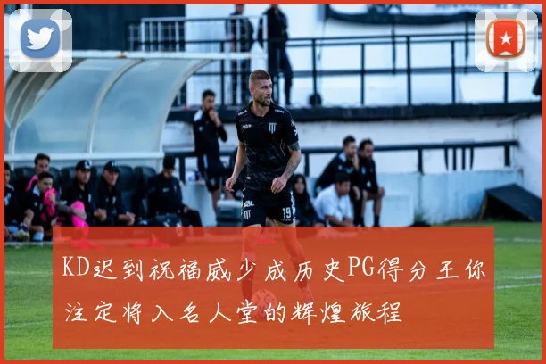 KD迟到祝福威少成历史PG得分王你注定将入名人堂的辉煌旅程