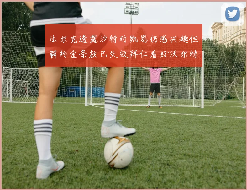 法尔克透露沙特对凯恩仍感兴趣但解约金条款已失效拜仁看好沃尔特马德