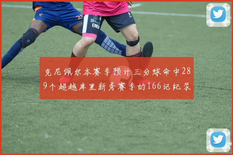 克尼佩尔本赛季预计三分球命中289个超越库里新秀赛季的166记纪录